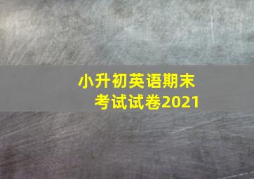 小升初英语期末考试试卷2021