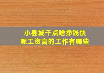 小县城干点啥挣钱快呢工资高的工作有哪些