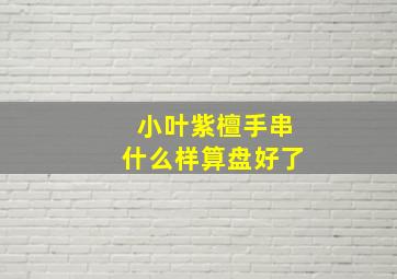 小叶紫檀手串什么样算盘好了