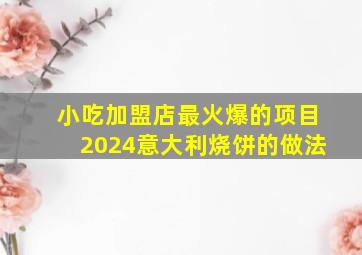 小吃加盟店最火爆的项目2024意大利烧饼的做法