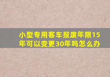 小型专用客车报废年限15年可以变更30年吗怎么办