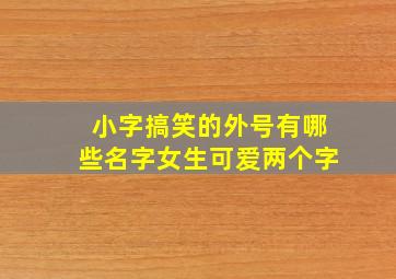 小字搞笑的外号有哪些名字女生可爱两个字