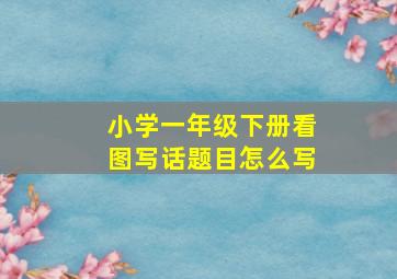 小学一年级下册看图写话题目怎么写