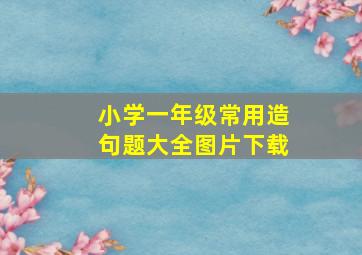 小学一年级常用造句题大全图片下载