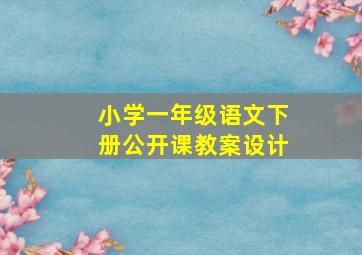 小学一年级语文下册公开课教案设计