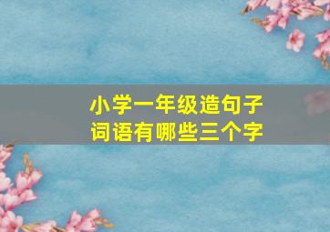 小学一年级造句子词语有哪些三个字