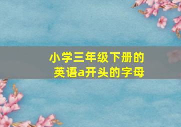 小学三年级下册的英语a开头的字母