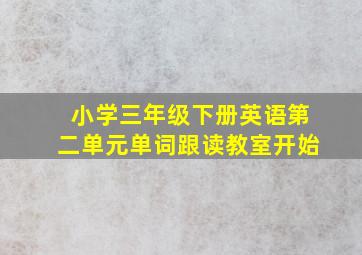 小学三年级下册英语第二单元单词跟读教室开始