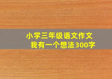 小学三年级语文作文我有一个想法300字