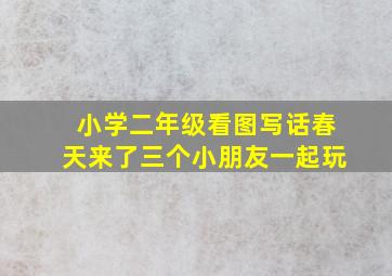 小学二年级看图写话春天来了三个小朋友一起玩