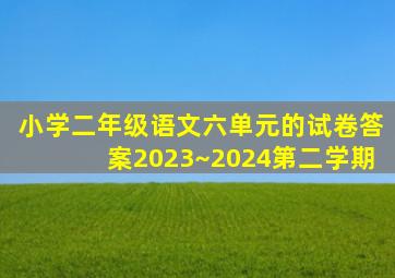 小学二年级语文六单元的试卷答案2023~2024第二学期