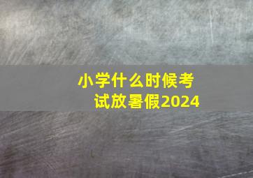 小学什么时候考试放暑假2024