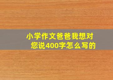 小学作文爸爸我想对您说400字怎么写的