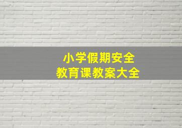 小学假期安全教育课教案大全