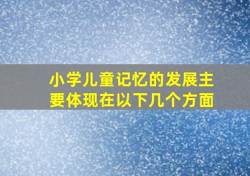 小学儿童记忆的发展主要体现在以下几个方面