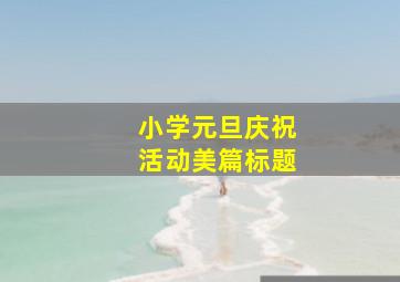 小学元旦庆祝活动美篇标题