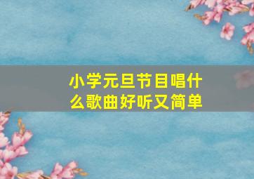 小学元旦节目唱什么歌曲好听又简单