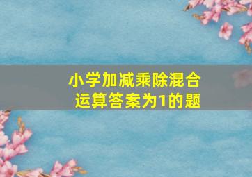 小学加减乘除混合运算答案为1的题