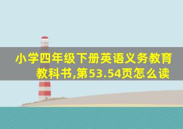 小学四年级下册英语义务教育教科书,第53.54页怎么读