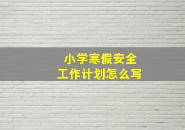 小学寒假安全工作计划怎么写