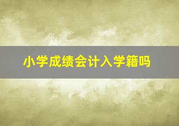 小学成绩会计入学籍吗