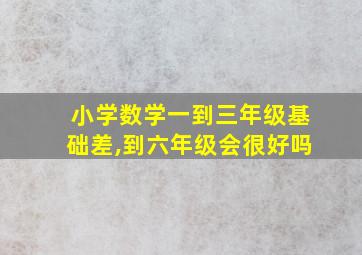 小学数学一到三年级基础差,到六年级会很好吗