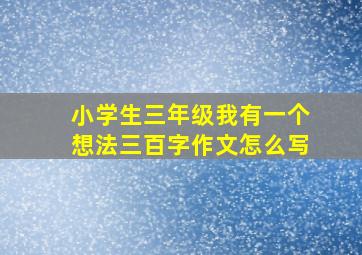 小学生三年级我有一个想法三百字作文怎么写