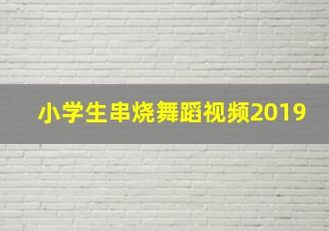 小学生串烧舞蹈视频2019