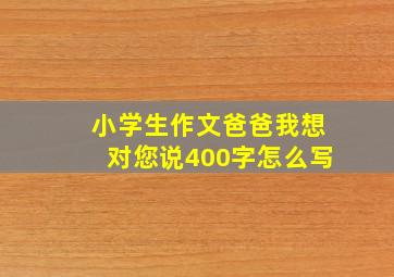 小学生作文爸爸我想对您说400字怎么写