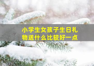 小学生女孩子生日礼物送什么比较好一点