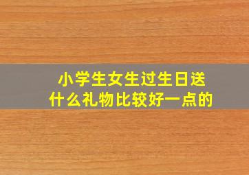 小学生女生过生日送什么礼物比较好一点的