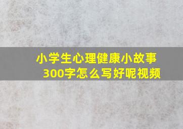 小学生心理健康小故事300字怎么写好呢视频