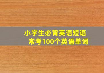 小学生必背英语短语常考100个英语单词