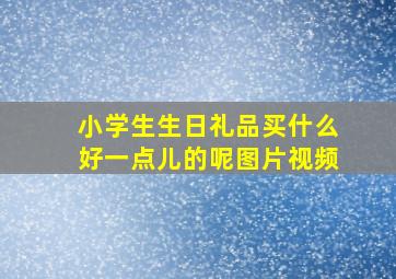 小学生生日礼品买什么好一点儿的呢图片视频