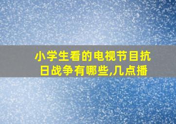 小学生看的电视节目抗日战争有哪些,几点播