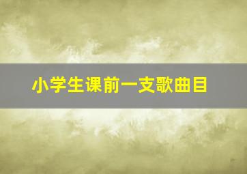 小学生课前一支歌曲目