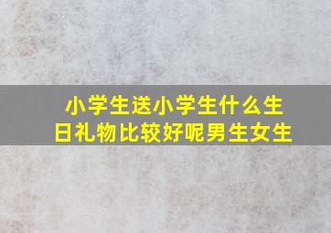 小学生送小学生什么生日礼物比较好呢男生女生