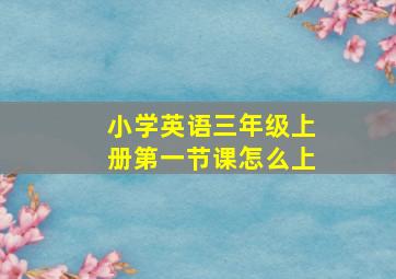 小学英语三年级上册第一节课怎么上