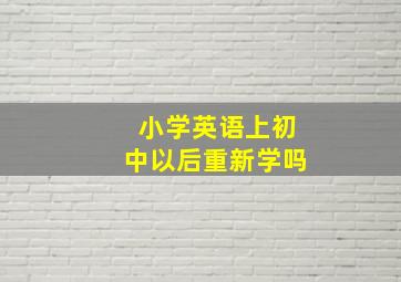 小学英语上初中以后重新学吗