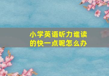 小学英语听力谁读的快一点呢怎么办