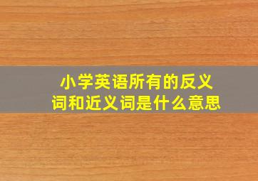 小学英语所有的反义词和近义词是什么意思