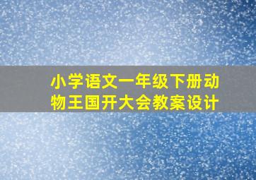 小学语文一年级下册动物王国开大会教案设计