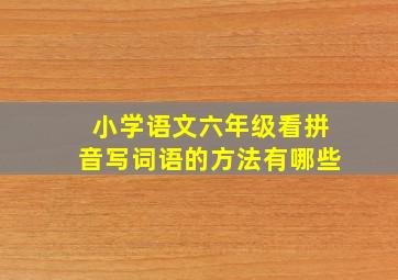 小学语文六年级看拼音写词语的方法有哪些