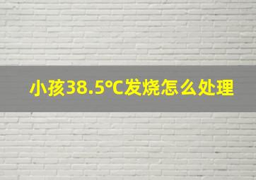 小孩38.5℃发烧怎么处理