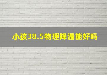 小孩38.5物理降温能好吗