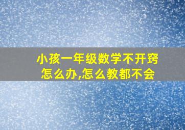 小孩一年级数学不开窍怎么办,怎么教都不会