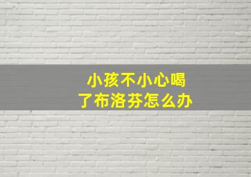 小孩不小心喝了布洛芬怎么办