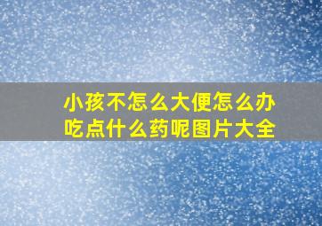 小孩不怎么大便怎么办吃点什么药呢图片大全