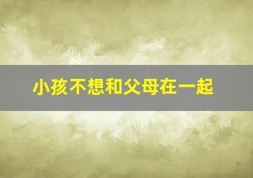 小孩不想和父母在一起