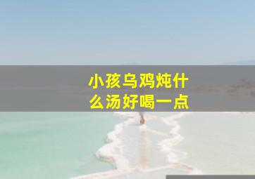 小孩乌鸡炖什么汤好喝一点